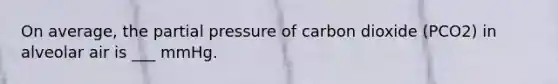 On average, the partial pressure of carbon dioxide (PCO2) in alveolar air is ___ mmHg.