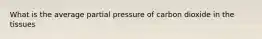 What is the average partial pressure of carbon dioxide in the tissues