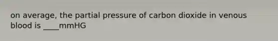 on average, the partial pressure of carbon dioxide in venous blood is ____mmHG