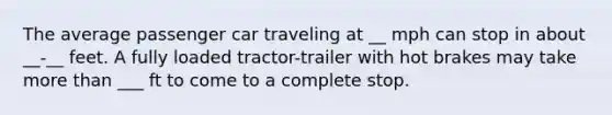 The average passenger car traveling at __ mph can stop in about __-__ feet. A fully loaded tractor-trailer with hot brakes may take more than ___ ft to come to a complete stop.