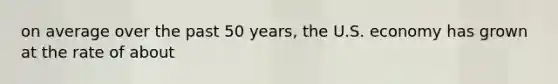 on average over the past 50 years, the U.S. economy has grown at the rate of about