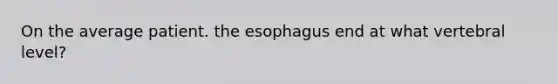 On the average patient. <a href='https://www.questionai.com/knowledge/kSjVhaa9qF-the-esophagus' class='anchor-knowledge'>the esophagus</a> end at what vertebral level?