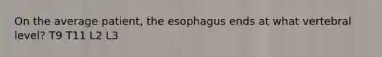 On the average patient, the esophagus ends at what vertebral level? T9 T11 L2 L3