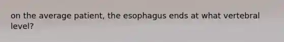 on the average patient, the esophagus ends at what vertebral level?