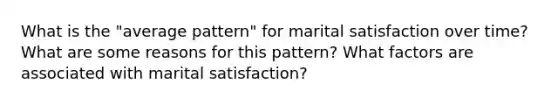 What is the "average pattern" for marital satisfaction over time? What are some reasons for this pattern? What factors are associated with marital satisfaction?