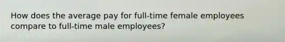 How does the average pay for full-time female employees compare to full-time male employees?