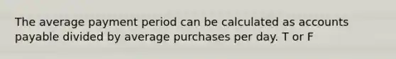 The average payment period can be calculated as accounts payable divided by average purchases per day. T or F