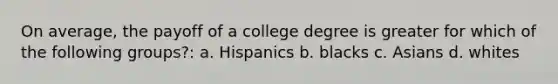 On average, the payoff of a college degree is greater for which of the following groups?: a. Hispanics b. blacks c. Asians d. whites