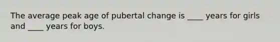 The average peak age of pubertal change is ____ years for girls and ____ years for boys.