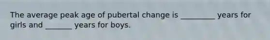 The average peak age of pubertal change is _________ years for girls and _______ years for boys.