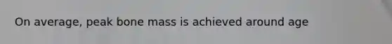 On average, peak bone mass is achieved around age