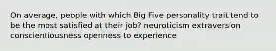 On average, people with which Big Five personality trait tend to be the most satisfied at their job? neuroticism extraversion conscientiousness openness to experience