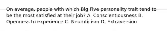 On average, people with which Big Five personality trait tend to be the most satisfied at their job? A. Conscientiousness B. Openness to experience C. Neuroticism D. Extraversion