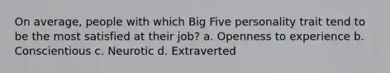 On average, people with which Big Five personality trait tend to be the most satisfied at their job? a. Openness to experience b. Conscientious c. Neurotic d. Extraverted