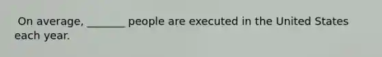 ​ On average, _______ people are executed in the United States each year.