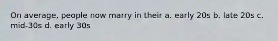 On average, people now marry in their a. early 20s b. late 20s c. mid-30s d. early 30s
