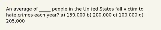 An average of _____ people in the United States fall victim to hate crimes each year? a) 150,000 b) 200,000 c) 100,000 d) 205,000