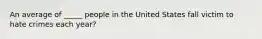 An average of _____ people in the United States fall victim to hate crimes each year?