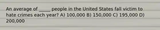 An average of _____ people in the United States fall victim to hate crimes each year? A) 100,000 B) 150,000 C) 195,000 D) 200,000