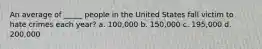 An average of _____ people in the United States fall victim to hate crimes each year? a. 100,000 b. 150,000 c. 195,000 d. 200,000