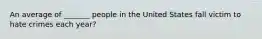 An average of _______ people in the United States fall victim to hate crimes each year?