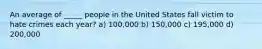 An average of _____ people in the United States fall victim to hate crimes each year? a) 100,000 b) 150,000 c) 195,000 d) 200,000