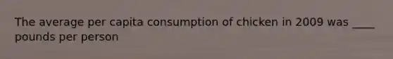 The average per capita consumption of chicken in 2009 was ____ pounds per person