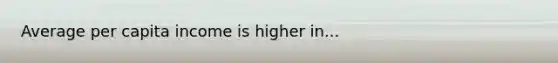 Average per capita income is higher in...