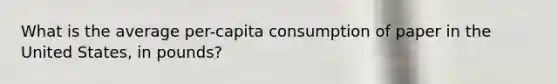 What is the average per-capita consumption of paper in the United States, in pounds?