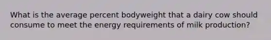 What is the average percent bodyweight that a dairy cow should consume to meet the energy requirements of milk production?