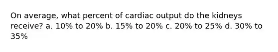 On average, what percent of cardiac output do the kidneys receive? a. 10% to 20% b. 15% to 20% c. 20% to 25% d. 30% to 35%