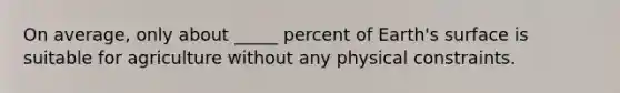 On average, only about _____ percent of Earth's surface is suitable for agriculture without any physical constraints.