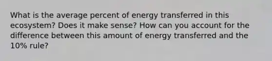 What is the average percent of energy transferred in this ecosystem? Does it make sense? How can you account for the difference between this amount of energy transferred and the 10% rule?