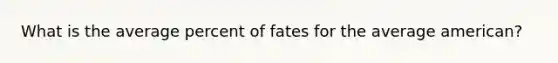 What is the average percent of fates for the average american?