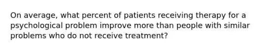 On average, what percent of patients receiving therapy for a psychological problem improve more than people with similar problems who do not receive treatment?