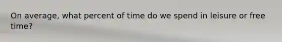 On average, what percent of time do we spend in leisure or free time?