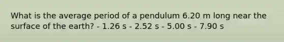 What is the average period of a pendulum 6.20 m long near the surface of the earth? - 1.26 s - 2.52 s - 5.00 s - 7.90 s