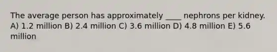 The average person has approximately ____ nephrons per kidney. A) 1.2 million B) 2.4 million C) 3.6 million D) 4.8 million E) 5.6 million