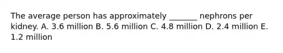 The average person has approximately _______ nephrons per kidney. A. 3.6 million B. 5.6 million C. 4.8 million D. 2.4 million E. 1.2 million