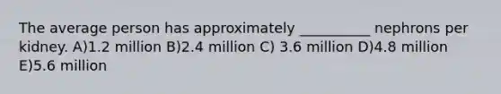 The average person has approximately __________ nephrons per kidney. A)1.2 million B)2.4 million C) 3.6 million D)4.8 million E)5.6 million