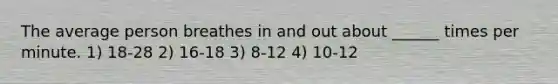 The average person breathes in and out about ______ times per minute. 1) 18-28 2) 16-18 3) 8-12 4) 10-12