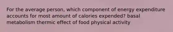 For the average person, which component of energy expenditure accounts for most amount of calories expended? basal metabolism thermic effect of food physical activity