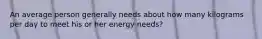 An average person generally needs about how many kilograms per day to meet his or her energy needs?