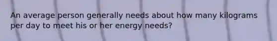 An average person generally needs about how many kilograms per day to meet his or her energy needs?