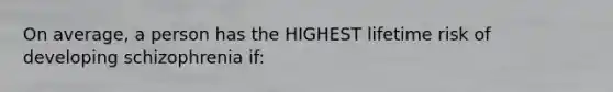 On average, a person has the HIGHEST lifetime risk of developing schizophrenia if:
