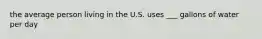 the average person living in the U.S. uses ___ gallons of water per day