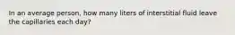 In an average person, how many liters of interstitial fluid leave the capillaries each day?