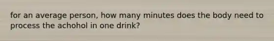 for an average person, how many minutes does the body need to process the achohol in one drink?