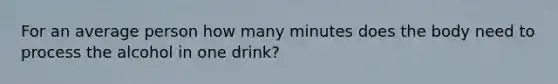 For an average person how many minutes does the body need to process the alcohol in one drink?