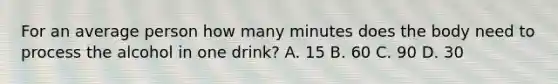 For an average person how many minutes does the body need to process the alcohol in one drink? A. 15 B. 60 C. 90 D. 30